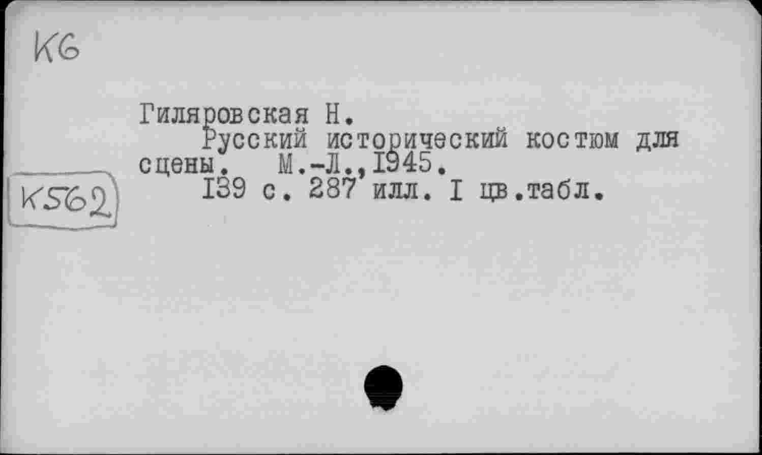 ﻿Кб

Гиляровская H.
Русский исторический костюм для сцены. М.-Л., 1945.
139 с. 287 илл. I цв.табл.